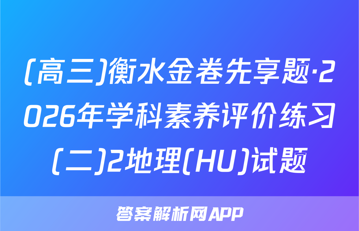 (高三)衡水金卷先享题·2026年学科素养评价练习(二)2地理(HU)试题