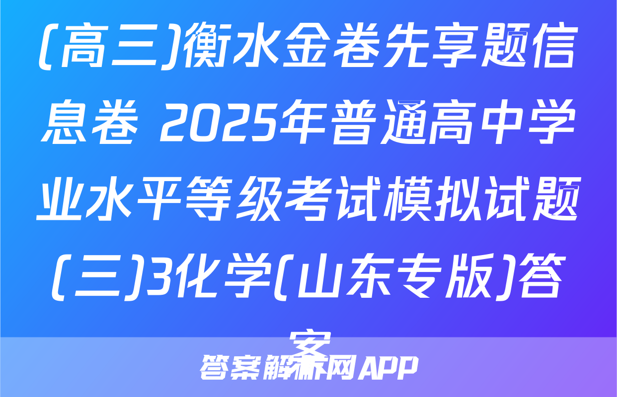 (高三)衡水金卷先享题信息卷 2025年普通高中学业水平等级考试模拟试题(三)3化学(山东专版)答案