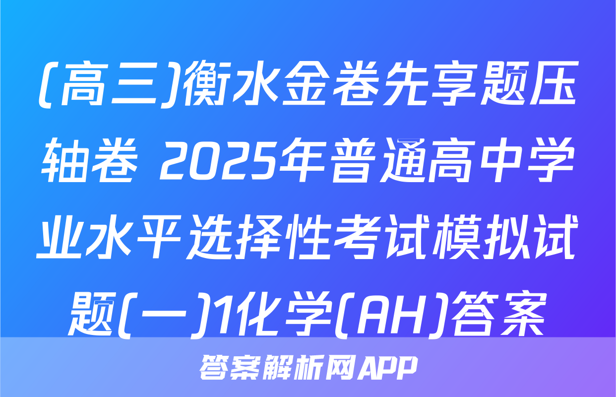 (高三)衡水金卷先享题压轴卷 2025年普通高中学业水平选择性考试模拟试题(一)1化学(AH)答案