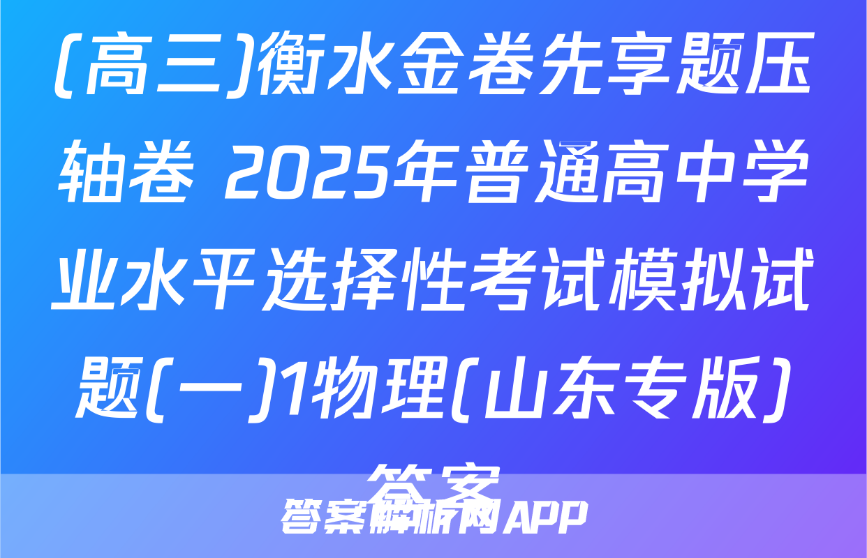 (高三)衡水金卷先享题压轴卷 2025年普通高中学业水平选择性考试模拟试题(一)1物理(山东专版)答案