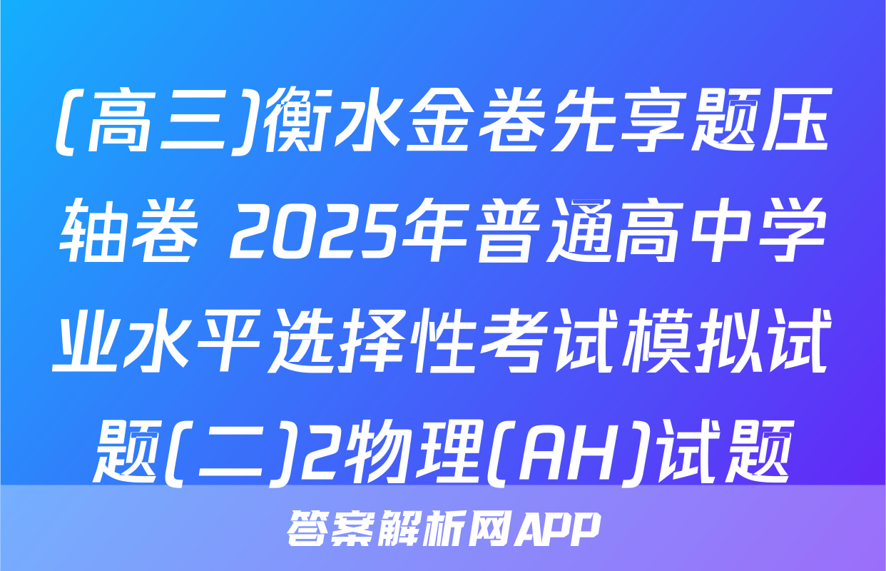 (高三)衡水金卷先享题压轴卷 2025年普通高中学业水平选择性考试模拟试题(二)2物理(AH)试题