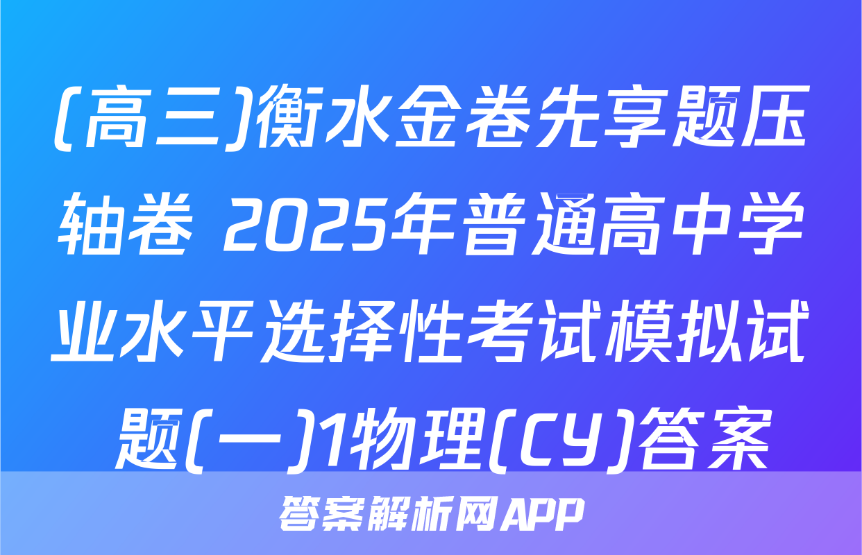 (高三)衡水金卷先享题压轴卷 2025年普通高中学业水平选择性考试模拟试 题(一)1物理(CY)答案