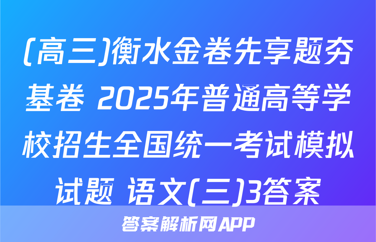 (高三)衡水金卷先享题夯基卷 2025年普通高等学校招生全国统一考试模拟试题 语文(三)3答案
