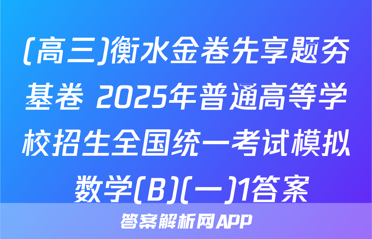 (高三)衡水金卷先享题夯基卷 2025年普通高等学校招生全国统一考试模拟 数学(B)(一)1答案