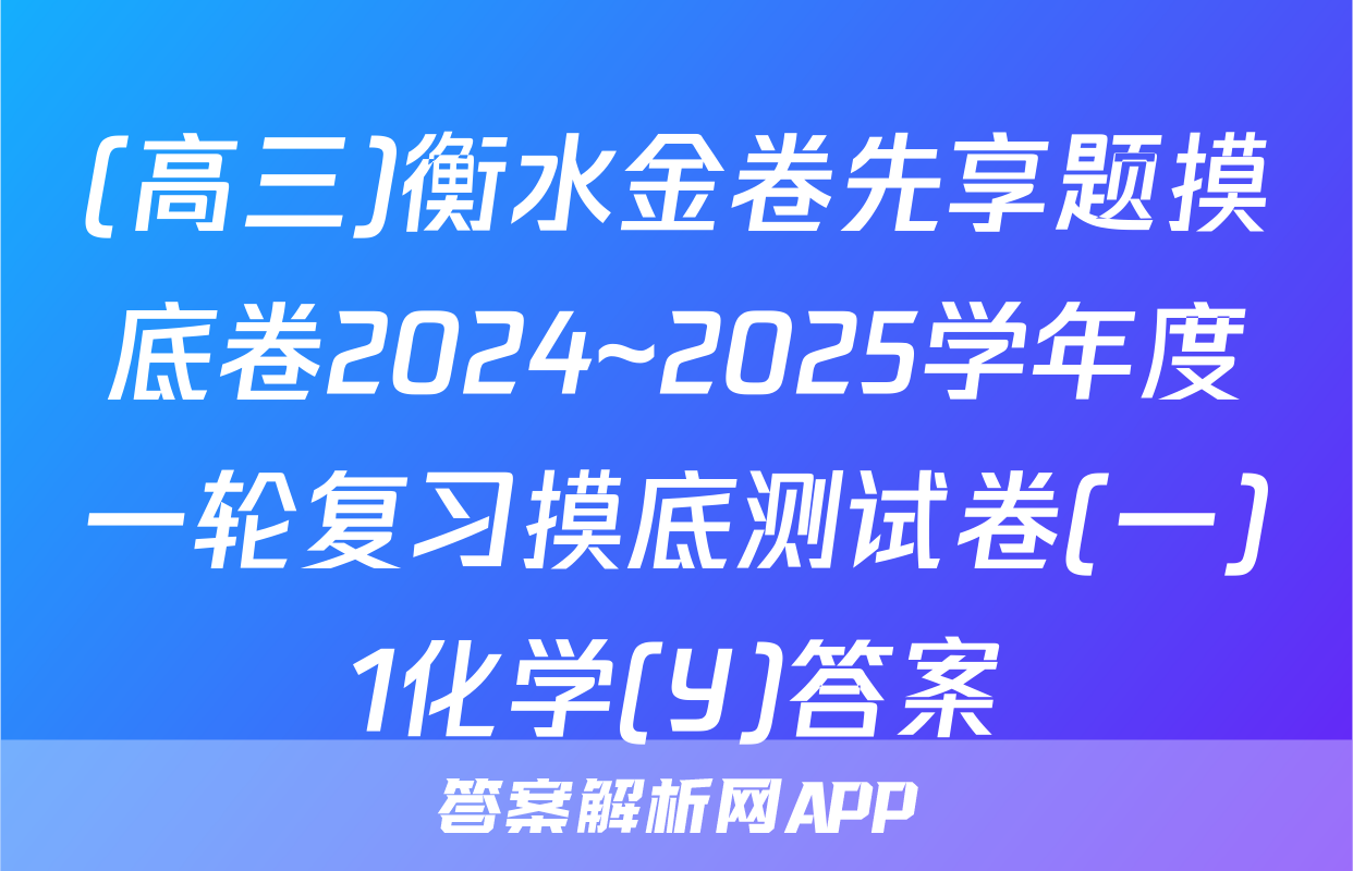 (高三)衡水金卷先享题摸底卷2024~2025学年度一轮复习摸底测试卷(一)1化学(Y)答案