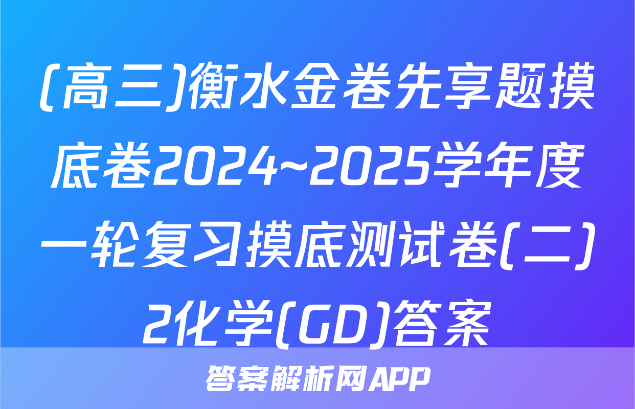 (高三)衡水金卷先享题摸底卷2024~2025学年度一轮复习摸底测试卷(二)2化学(GD)答案