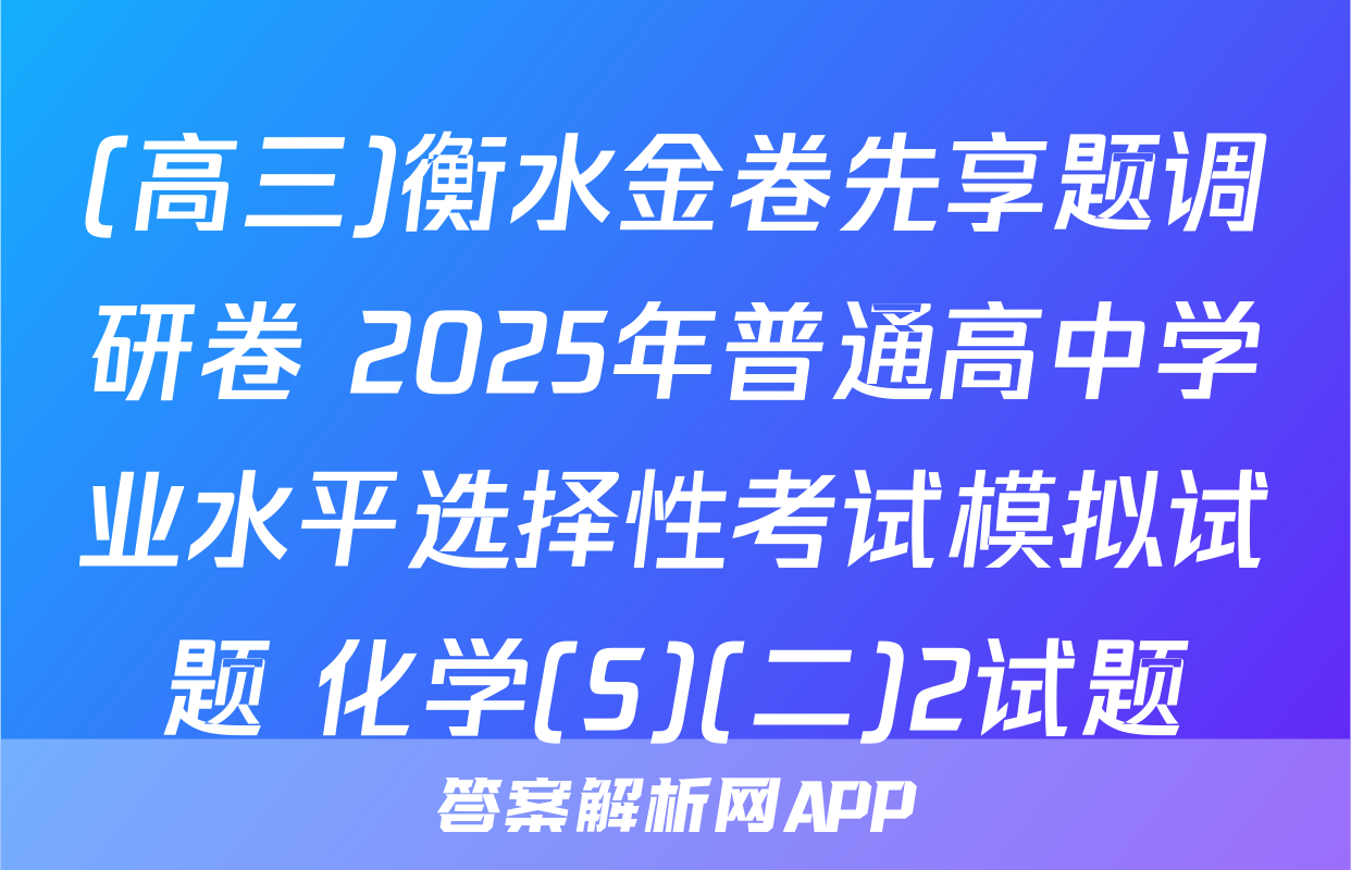 (高三)衡水金卷先享题调研卷 2025年普通高中学业水平选择性考试模拟试题 化学(S)(二)2试题