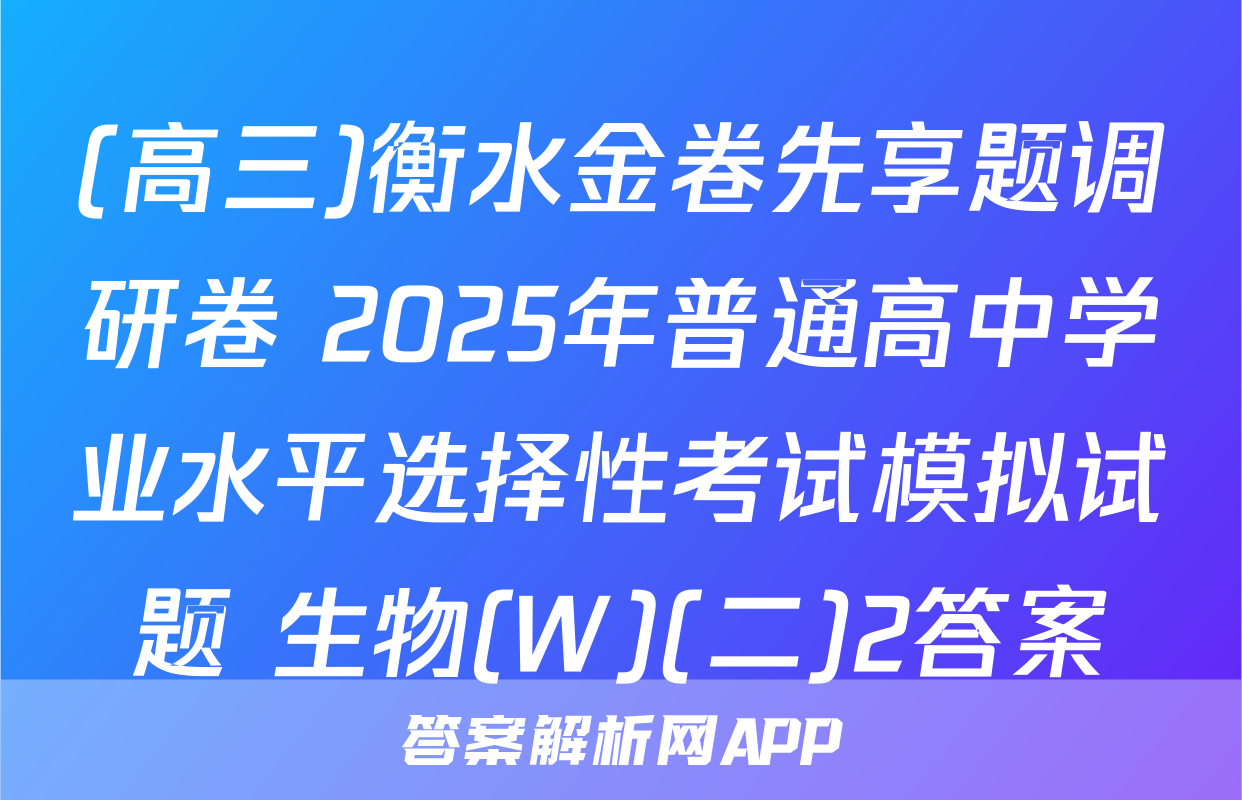 (高三)衡水金卷先享题调研卷 2025年普通高中学业水平选择性考试模拟试题 生物(W)(二)2答案
