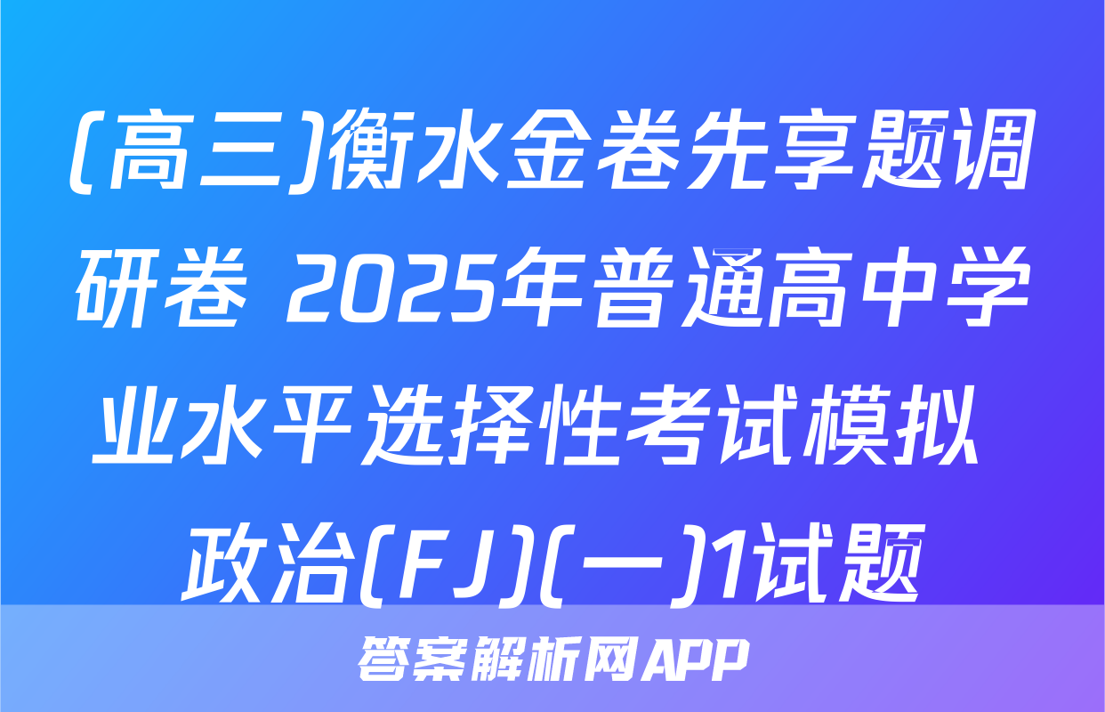 (高三)衡水金卷先享题调研卷 2025年普通高中学业水平选择性考试模拟 政治(FJ)(一)1试题