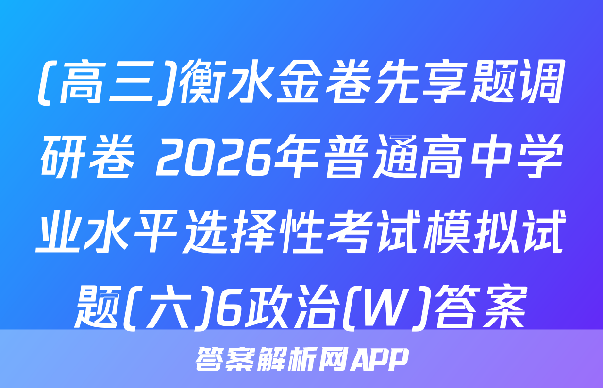 (高三)衡水金卷先享题调研卷 2026年普通高中学业水平选择性考试模拟试题(六)6政治(W)答案