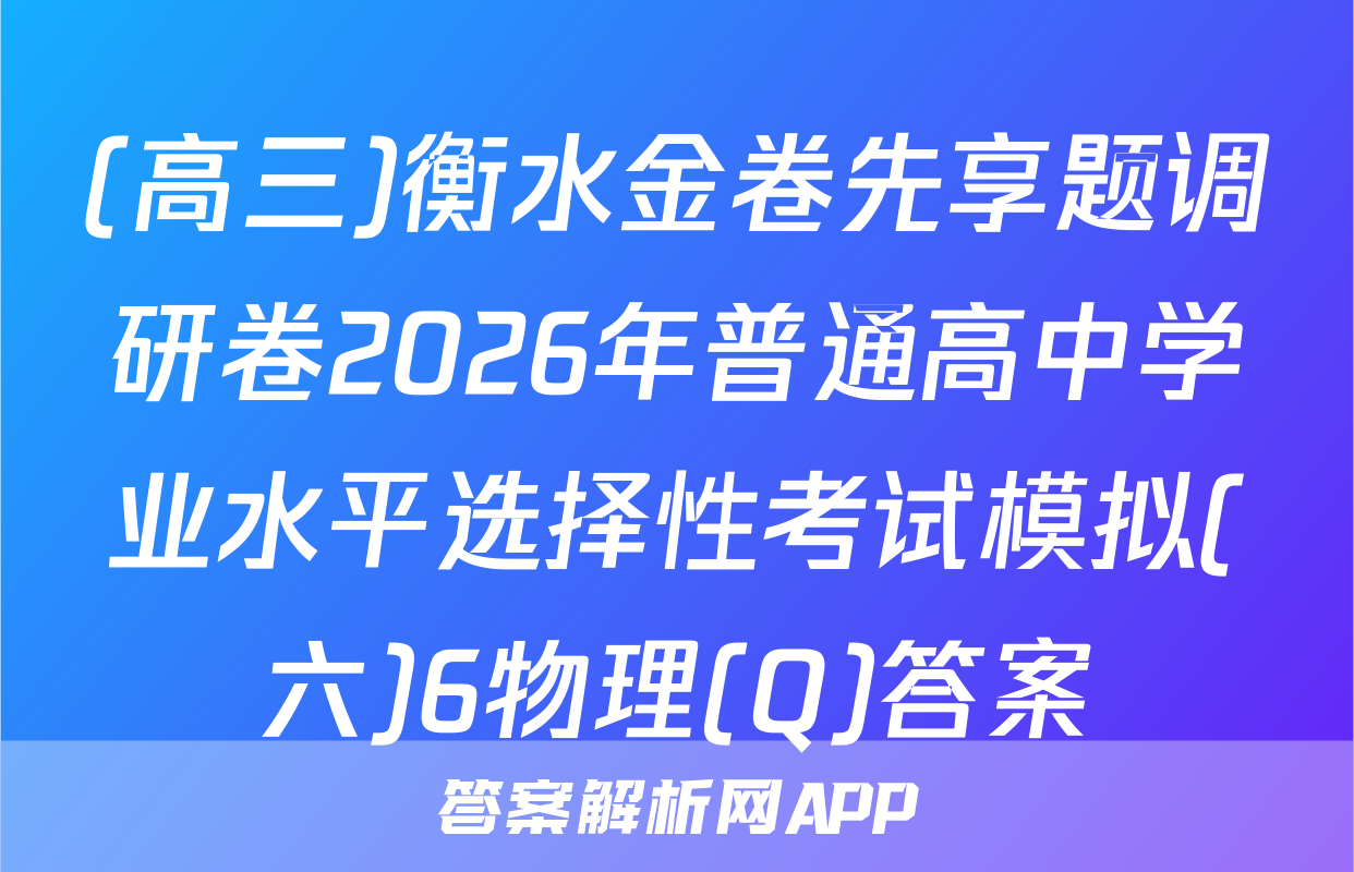 (高三)衡水金卷先享题调研卷2026年普通高中学业水平选择性考试模拟(六)6物理(Q)答案