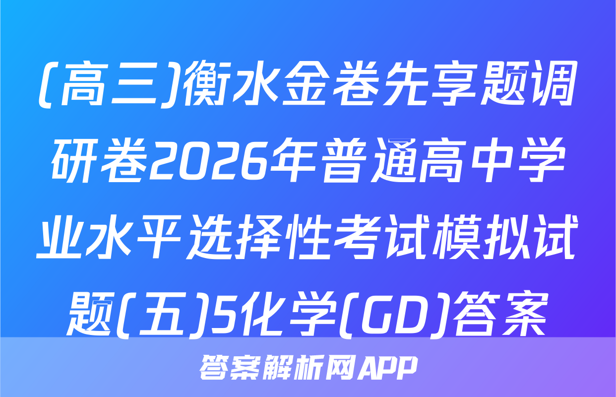 (高三)衡水金卷先享题调研卷2026年普通高中学业水平选择性考试模拟试题(五)5化学(GD)答案
