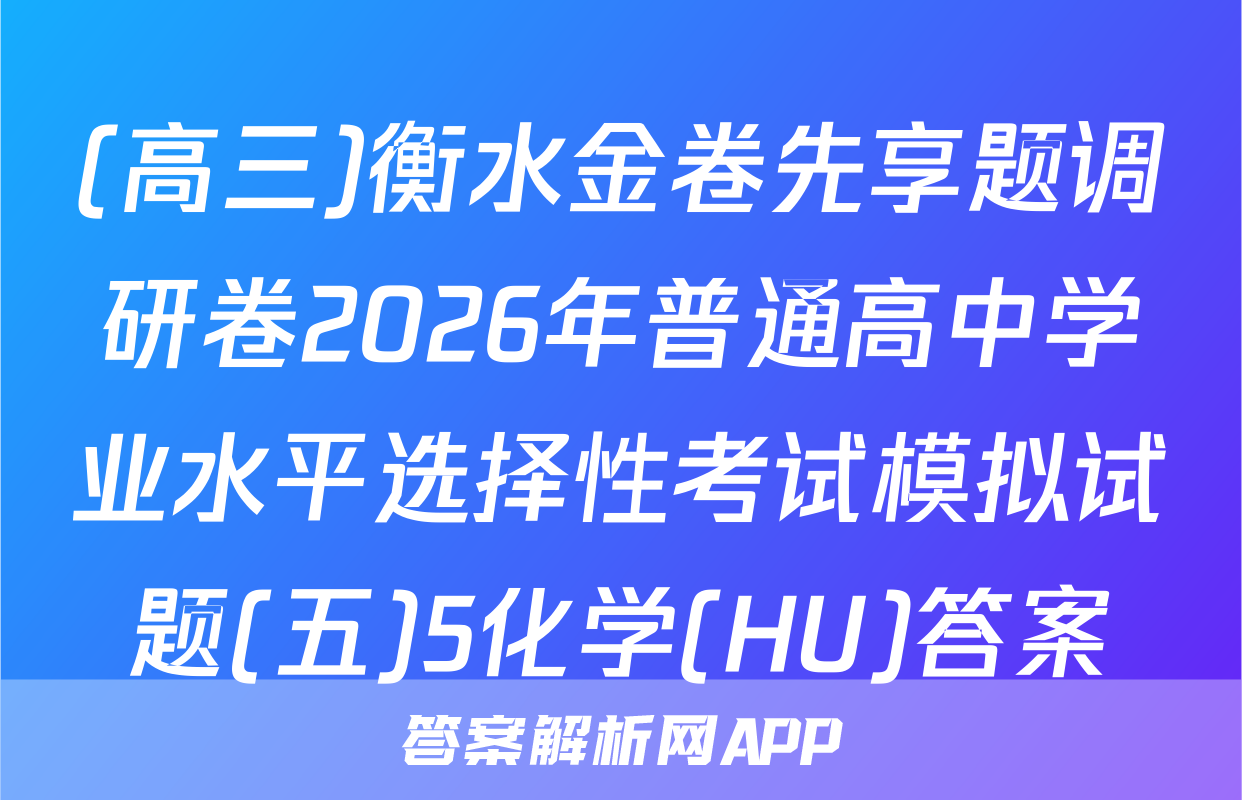 (高三)衡水金卷先享题调研卷2026年普通高中学业水平选择性考试模拟试题(五)5化学(HU)答案