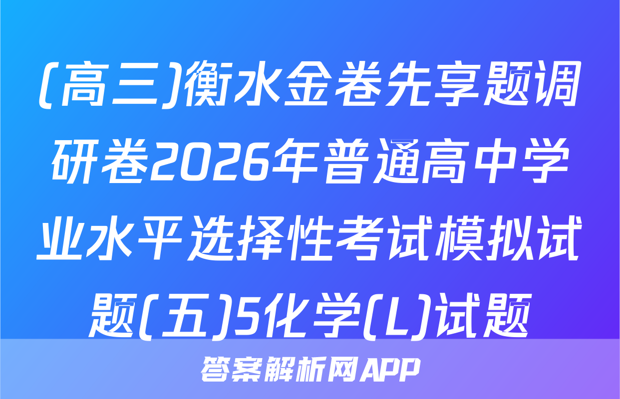 (高三)衡水金卷先享题调研卷2026年普通高中学业水平选择性考试模拟试题(五)5化学(L)试题