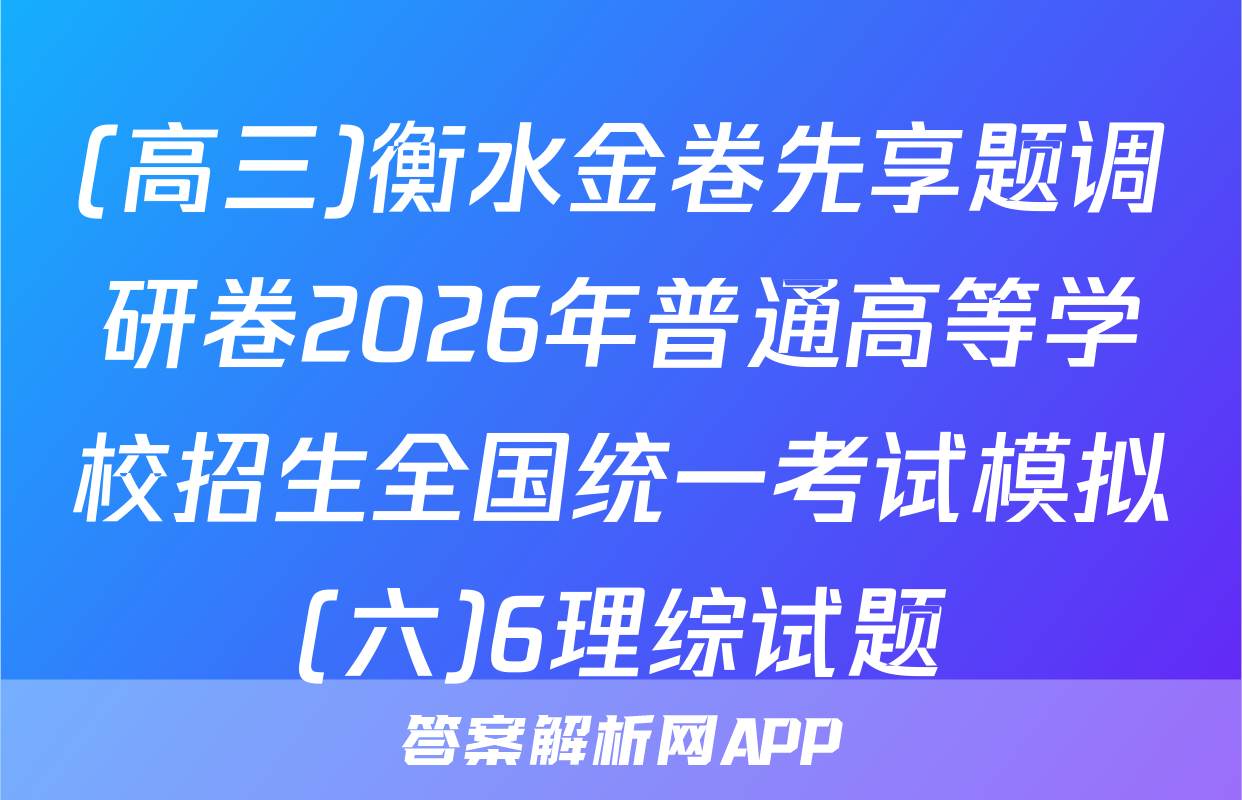 (高三)衡水金卷先享题调研卷2026年普通高等学校招生全国统一考试模拟(六)6理综试题