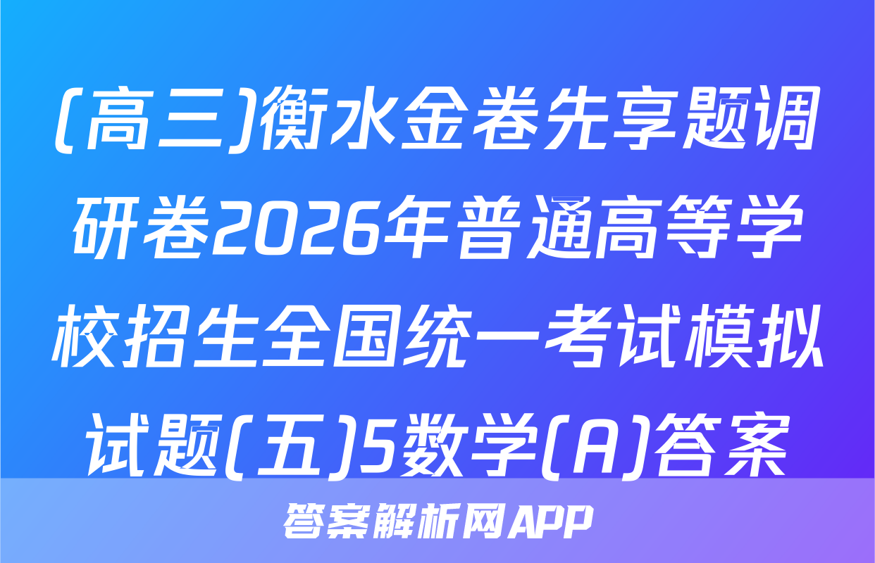 (高三)衡水金卷先享题调研卷2026年普通高等学校招生全国统一考试模拟试题(五)5数学(A)答案