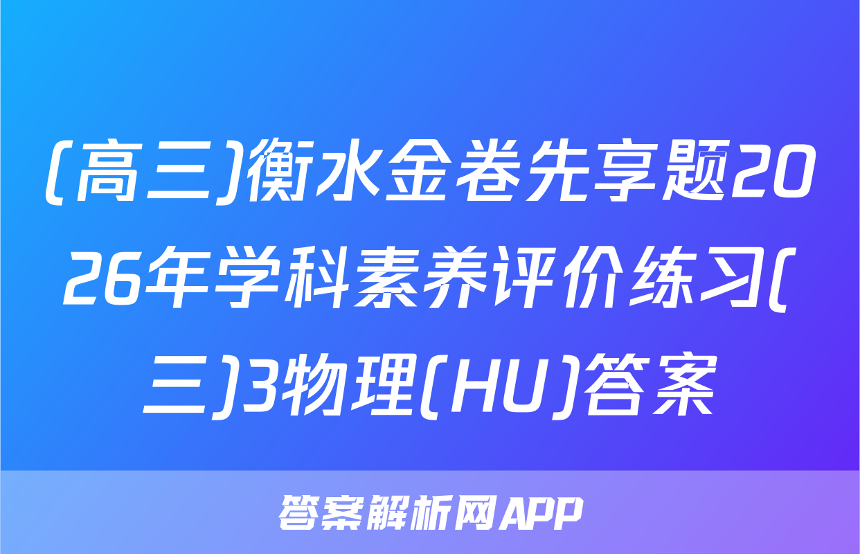(高三)衡水金卷先享题2026年学科素养评价练习(三)3物理(HU)答案