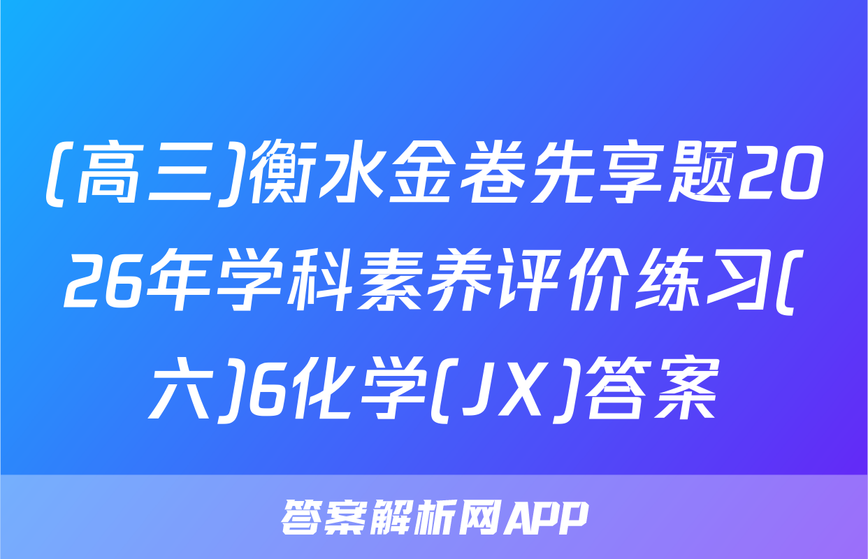 (高三)衡水金卷先享题2026年学科素养评价练习(六)6化学(JX)答案