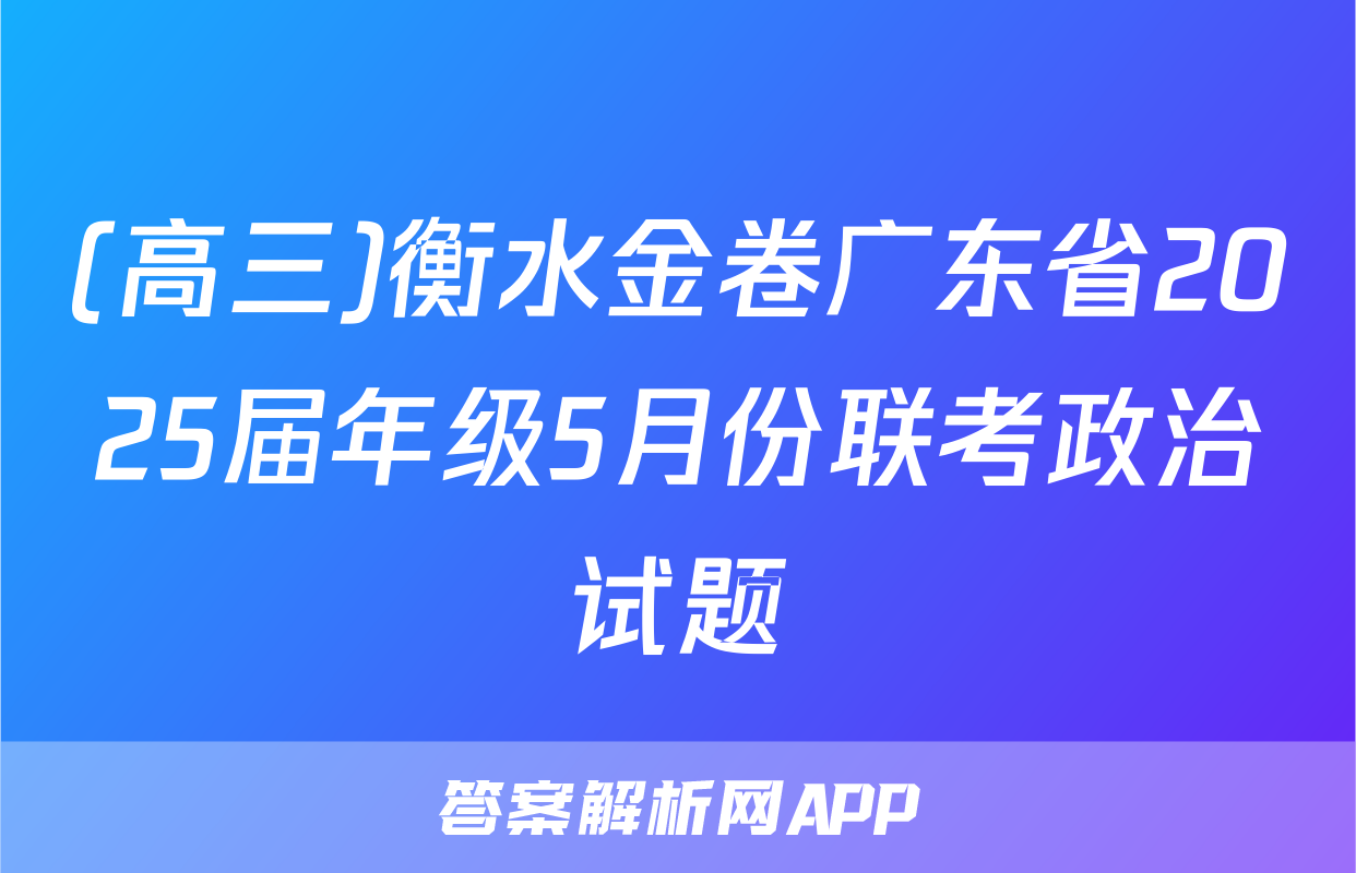 (高三)衡水金卷广东省2025届年级5月份联考政治试题