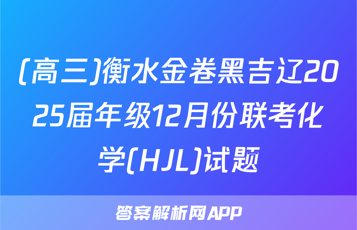 (高三)衡水金卷黑吉辽2025届年级12月份联考化学(HJL)试题