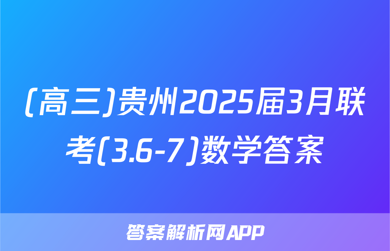 (高三)贵州2025届3月联考(3.6-7)数学答案