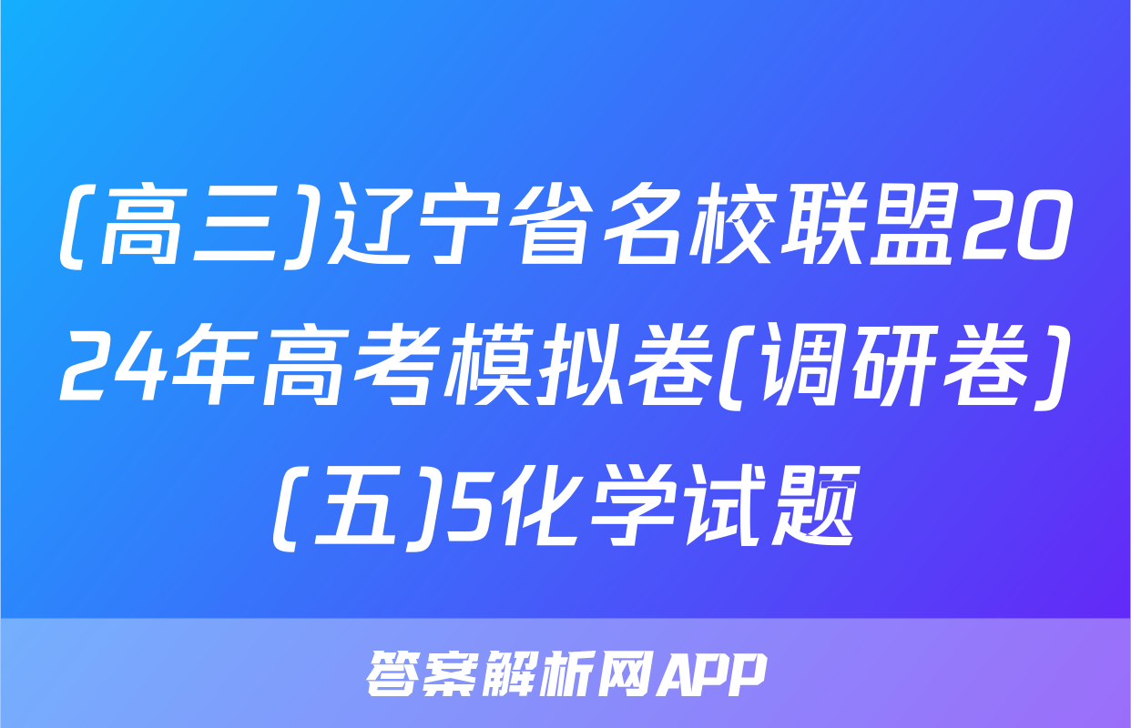 (高三)辽宁省名校联盟2024年高考模拟卷(调研卷)(五)5化学试题