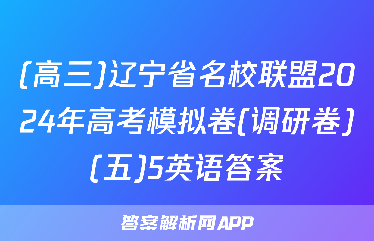 (高三)辽宁省名校联盟2024年高考模拟卷(调研卷)(五)5英语答案