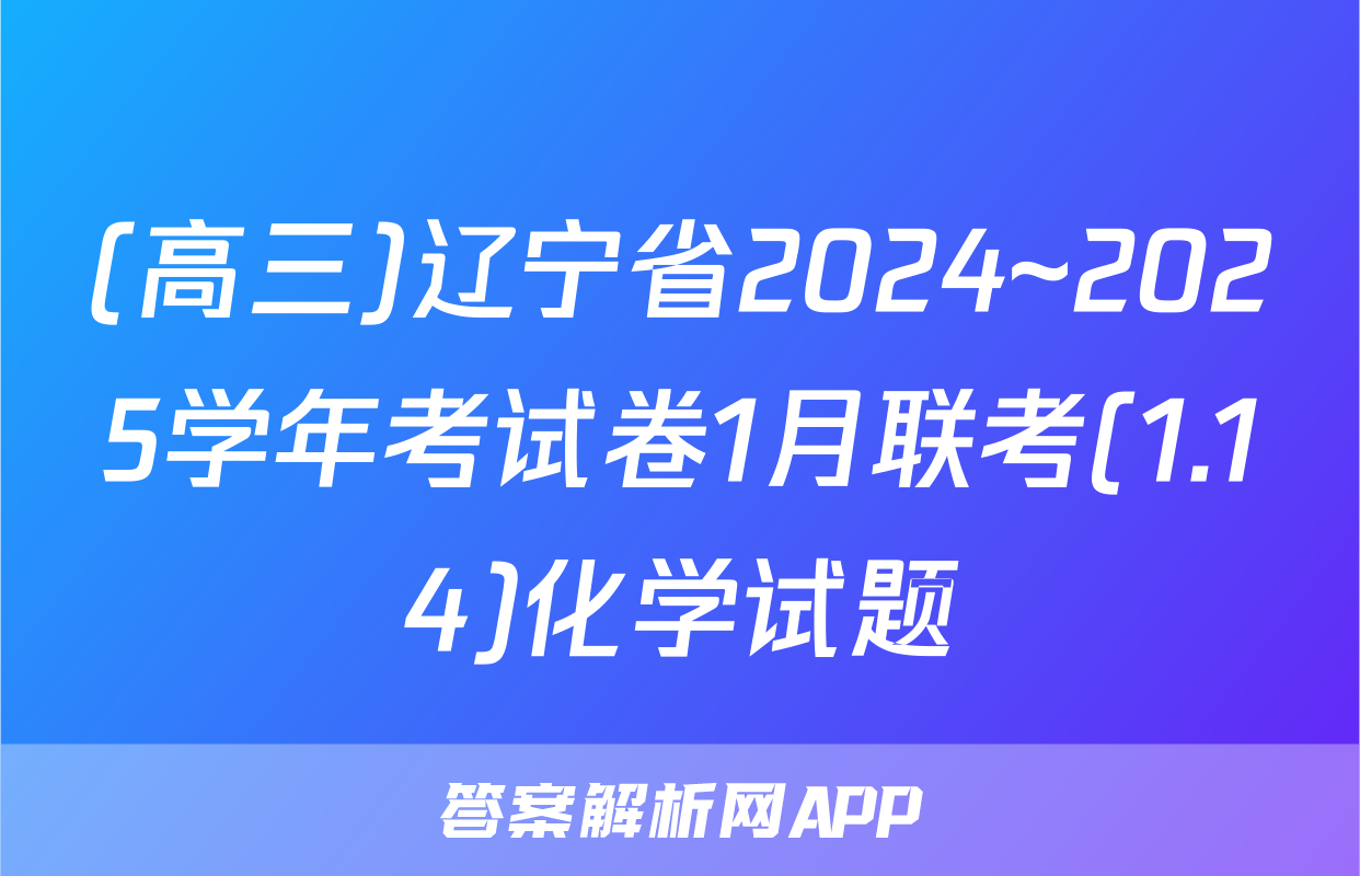 (高三)辽宁省2024~2025学年考试卷1月联考(1.14)化学试题