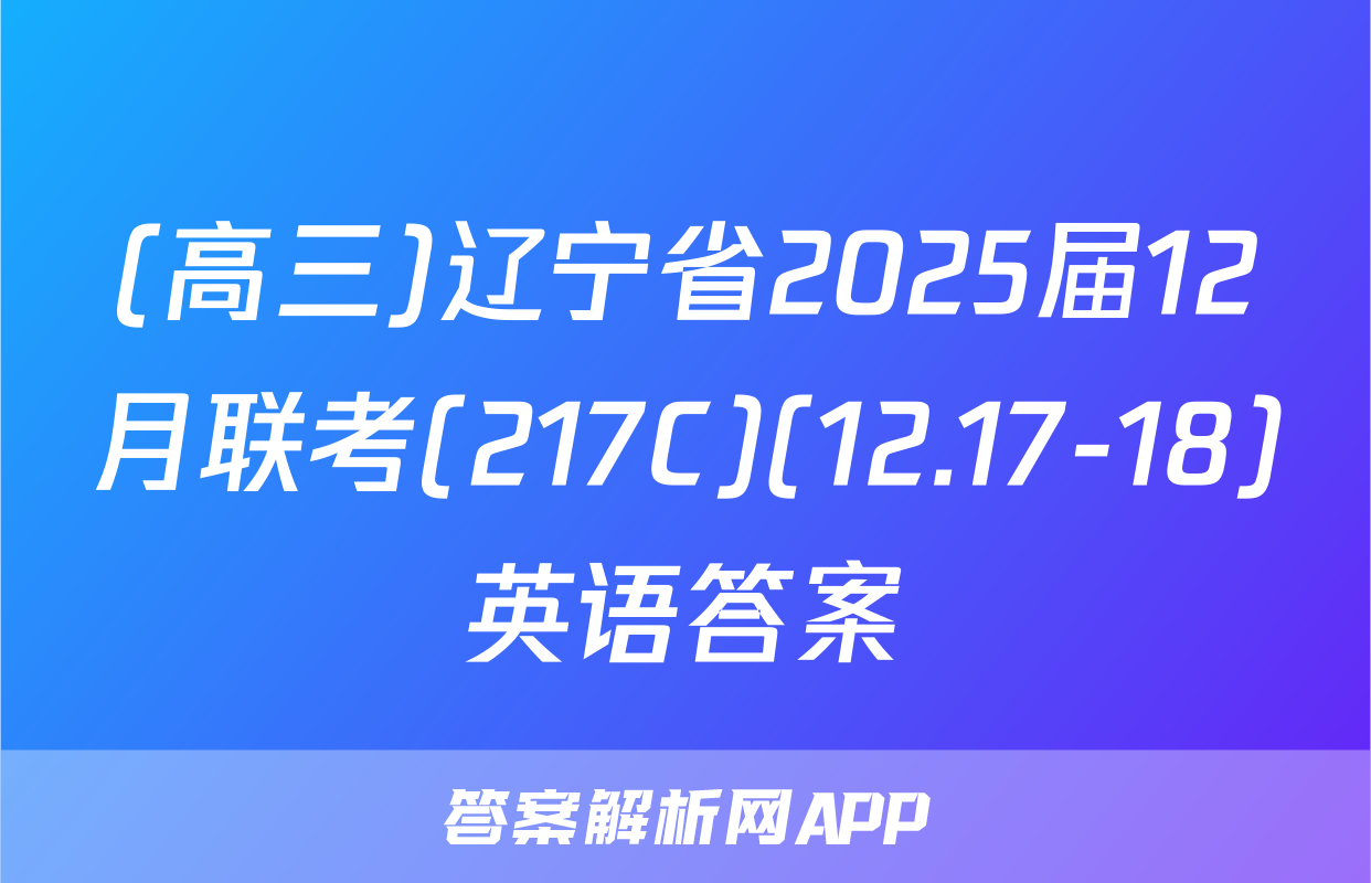 (高三)辽宁省2025届12月联考(217C)(12.17-18)英语答案