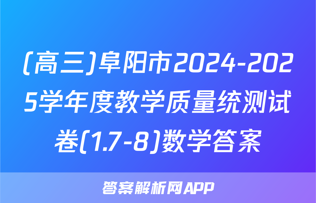 (高三)阜阳市2024-2025学年度教学质量统测试卷(1.7-8)数学答案