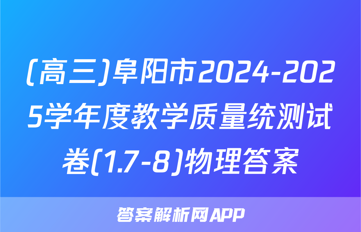 (高三)阜阳市2024-2025学年度教学质量统测试卷(1.7-8)物理答案