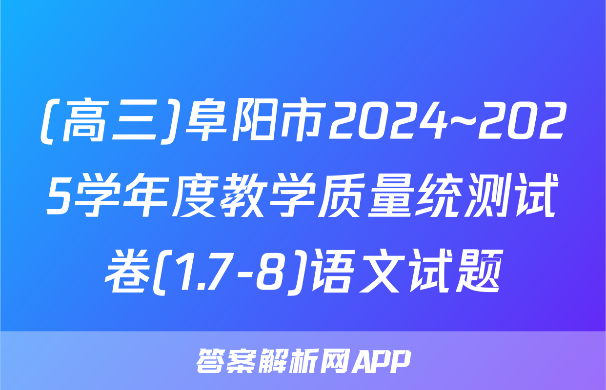 (高三)阜阳市2024~2025学年度教学质量统测试卷(1.7-8)语文试题