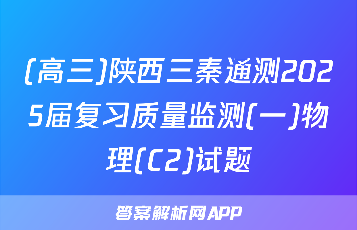 (高三)陕西三秦通测2025届复习质量监测(一)物理(C2)试题