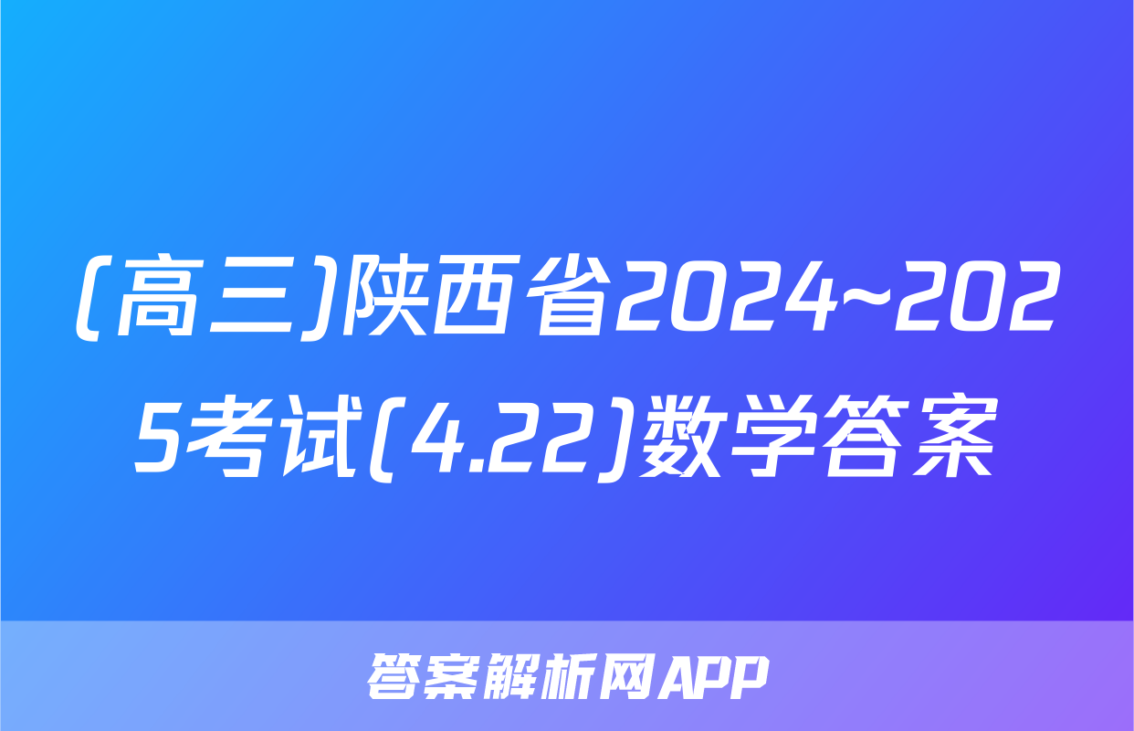 (高三)陕西省2024~2025考试(4.22)数学答案