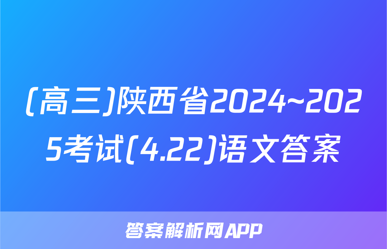 (高三)陕西省2024~2025考试(4.22)语文答案