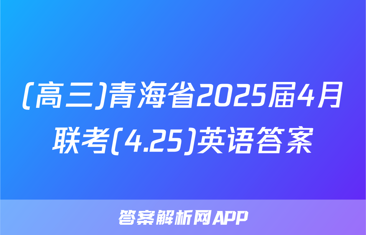 (高三)青海省2025届4月联考(4.25)英语答案