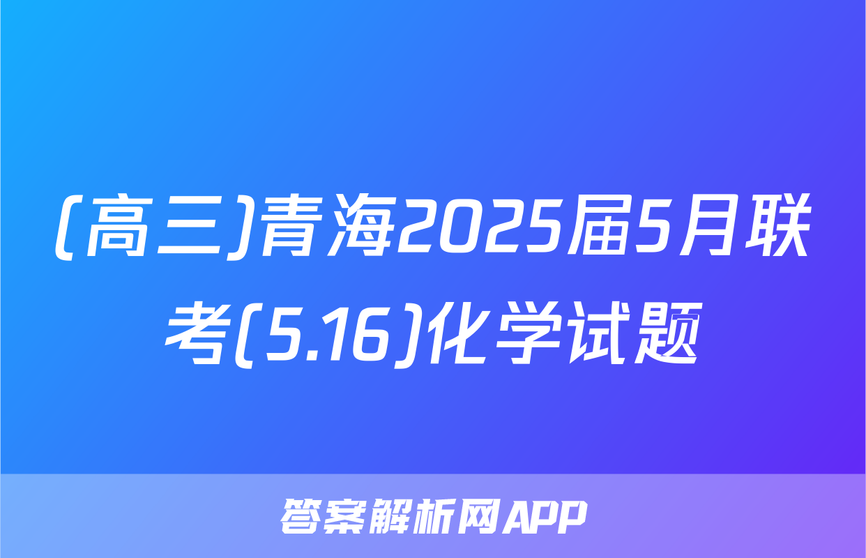 (高三)青海2025届5月联考(5.16)化学试题