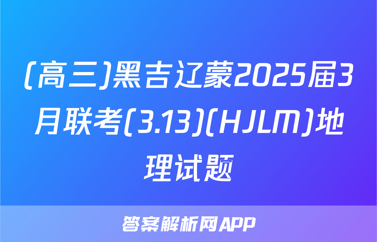 (高三)黑吉辽蒙2025届3月联考(3.13)(HJLM)地理试题