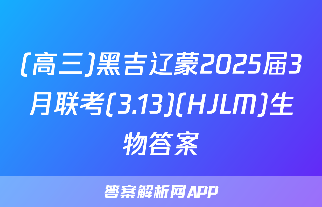 (高三)黑吉辽蒙2025届3月联考(3.13)(HJLM)生物答案