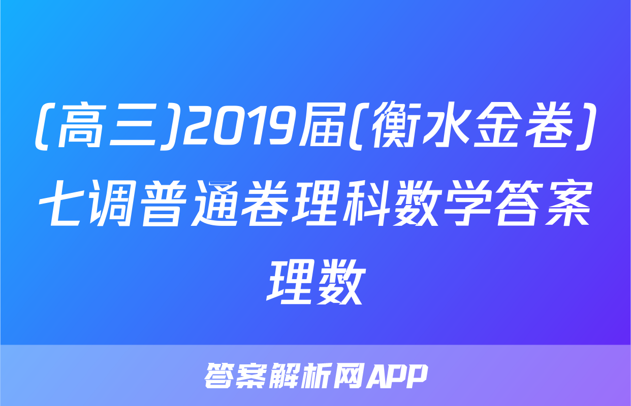 (高三)2019届(衡水金卷)七调普通卷理科数学答案理数