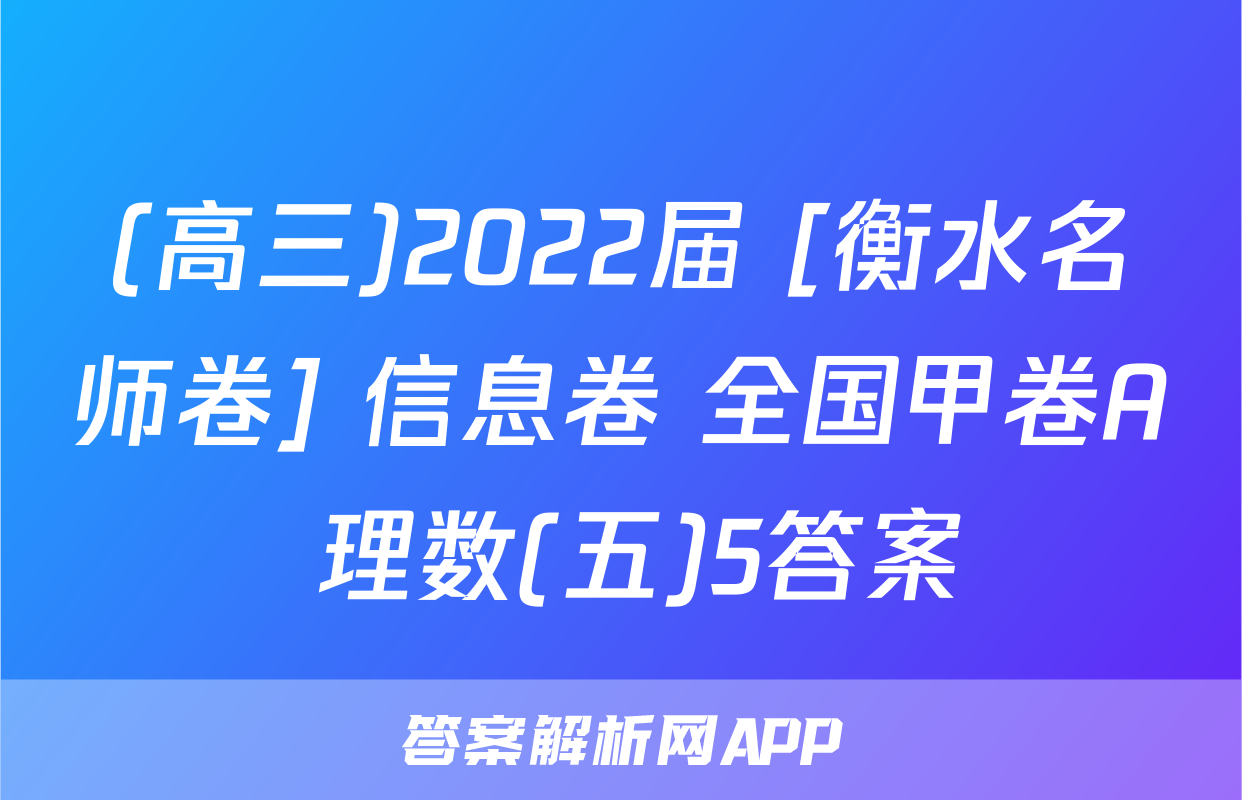 (高三)2022届 [衡水名师卷] 信息卷 全国甲卷A 理数(五)5答案