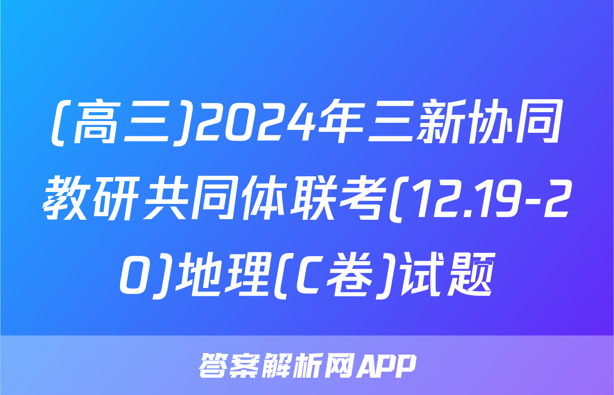 (高三)2024年三新协同教研共同体联考(12.19-20)地理(C卷)试题
