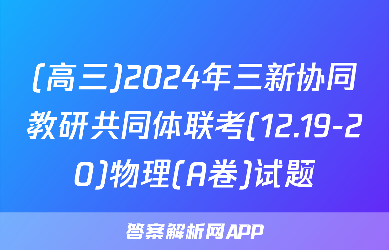(高三)2024年三新协同教研共同体联考(12.19-20)物理(A卷)试题