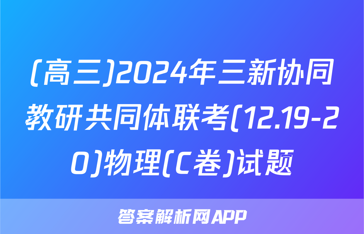 (高三)2024年三新协同教研共同体联考(12.19-20)物理(C卷)试题