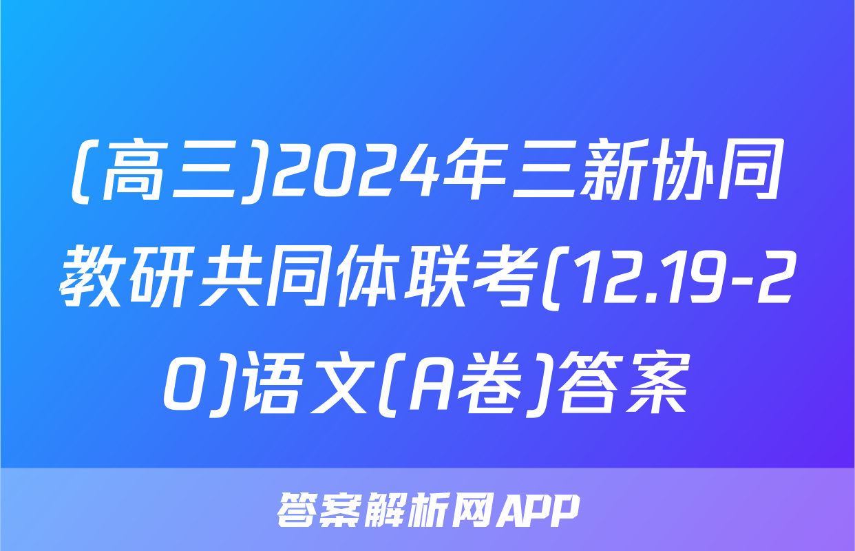 (高三)2024年三新协同教研共同体联考(12.19-20)语文(A卷)答案