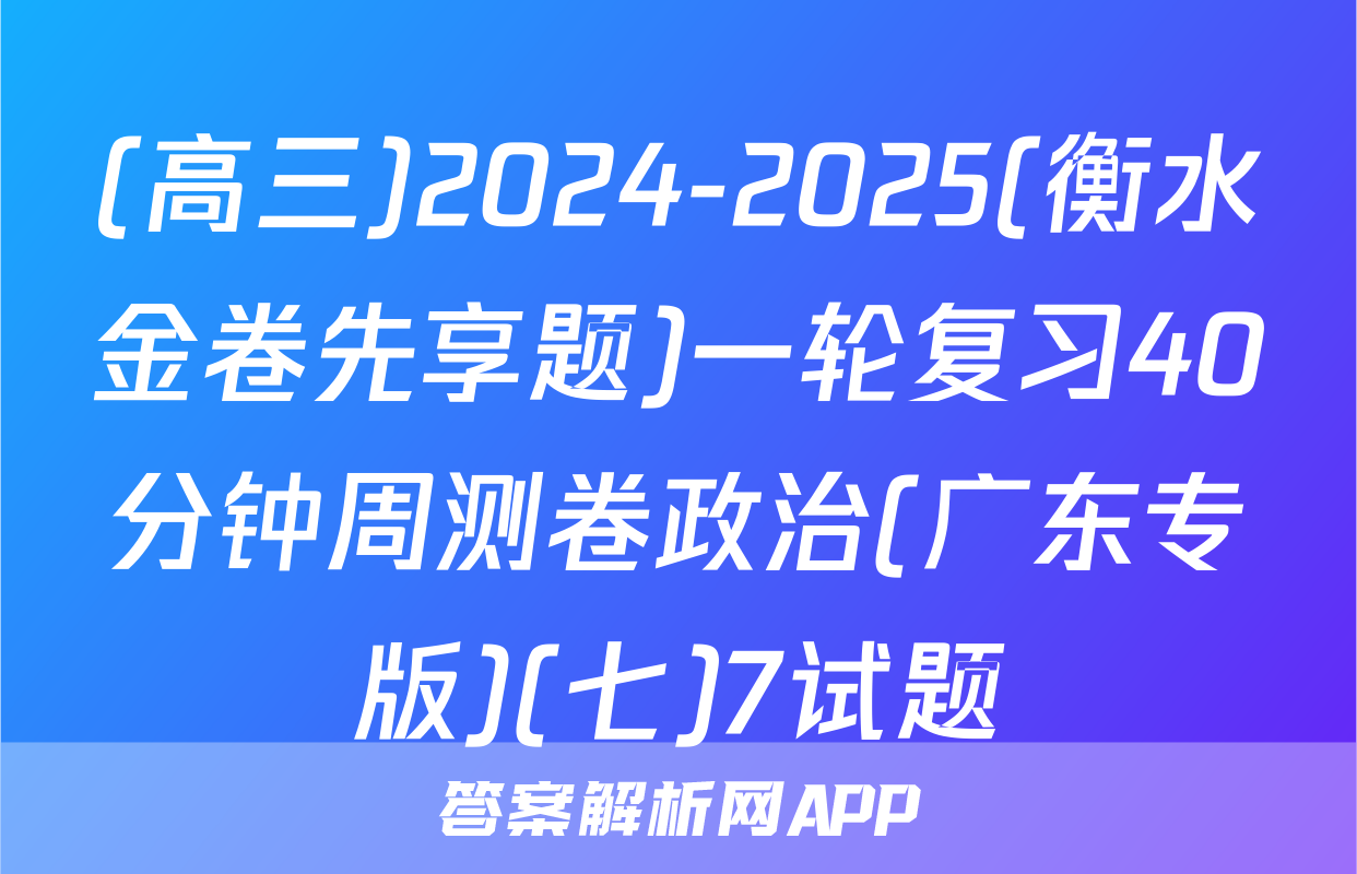 (高三)2024-2025(衡水金卷先享题)一轮复习40分钟周测卷政治(广东专版)(七)7试题