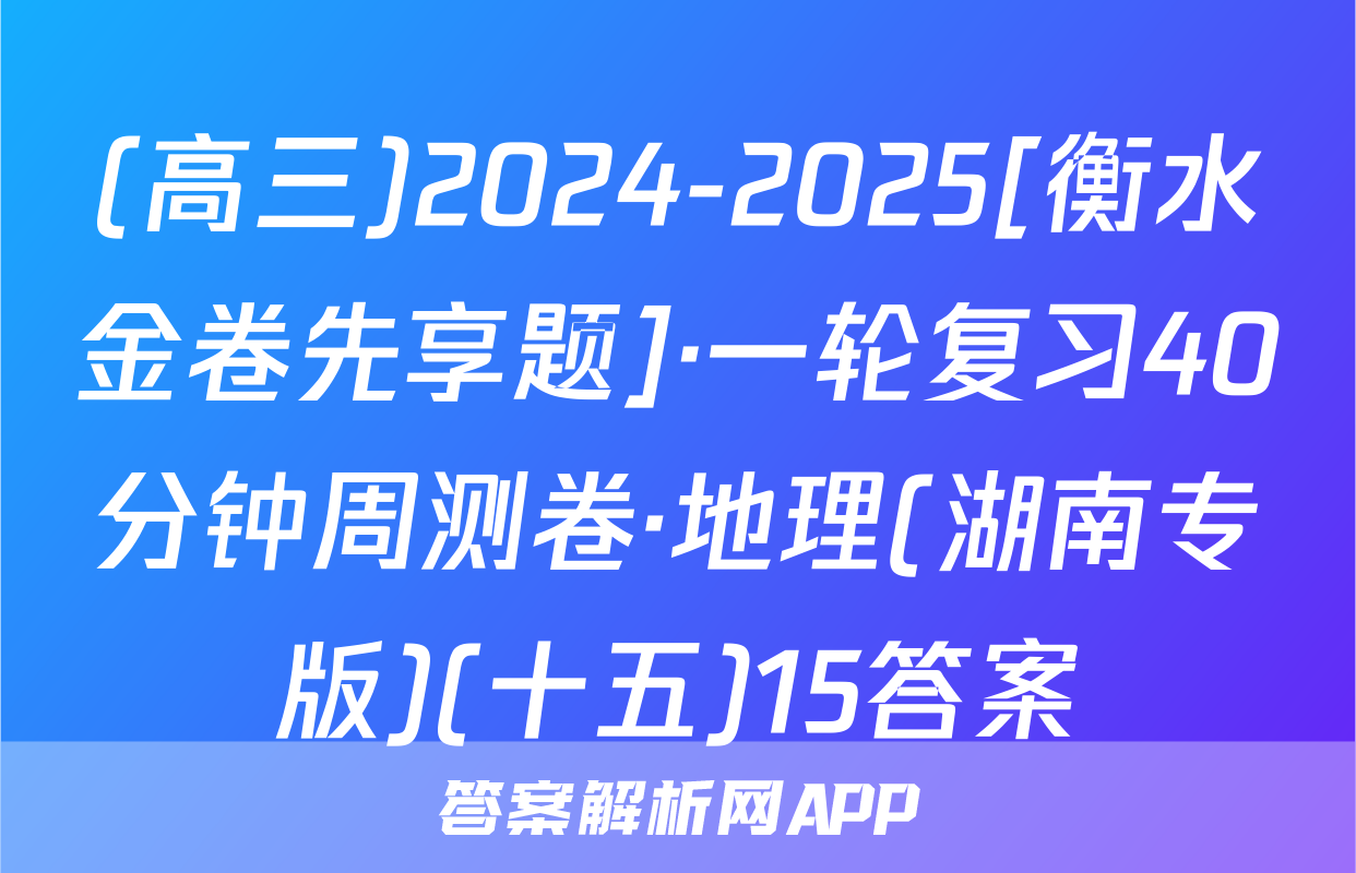 (高三)2024-2025[衡水金卷先享题]·一轮复习40分钟周测卷·地理(湖南专版)(十五)15答案