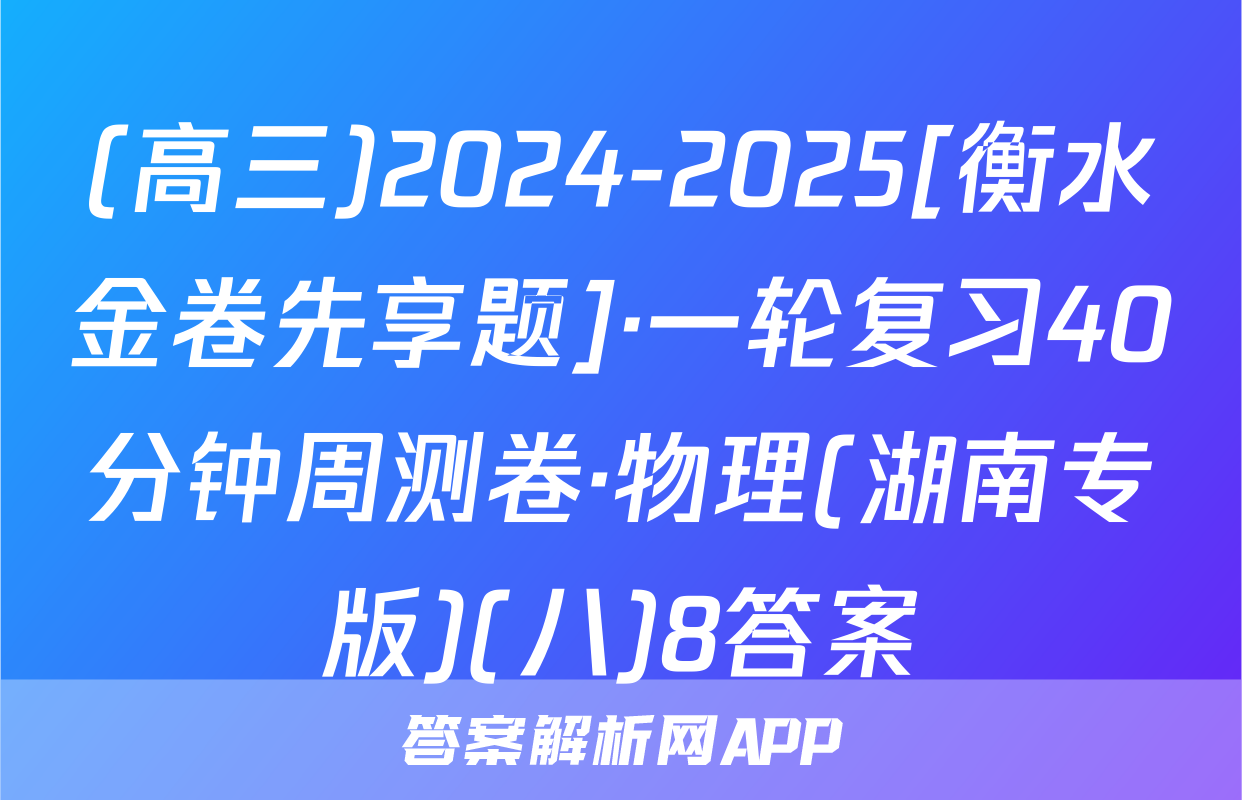 (高三)2024-2025[衡水金卷先享题]·一轮复习40分钟周测卷·物理(湖南专版)(八)8答案