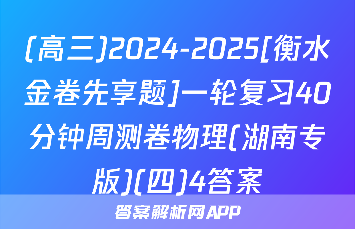 (高三)2024-2025[衡水金卷先享题]一轮复习40分钟周测卷物理(湖南专版)(四)4答案