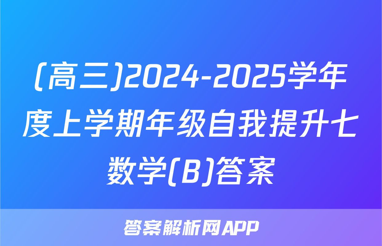 (高三)2024-2025学年度上学期年级自我提升七数学(B)答案